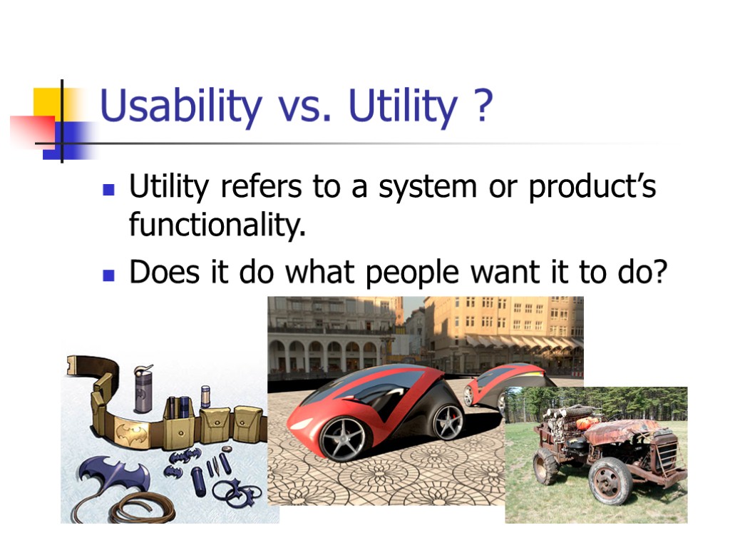 Usability vs. Utility ? Utility refers to a system or product’s functionality. Does it